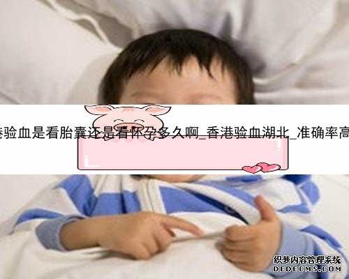 香港验血是看胎囊还是看怀孕多久啊_香港验血湖北_准确率高吗!